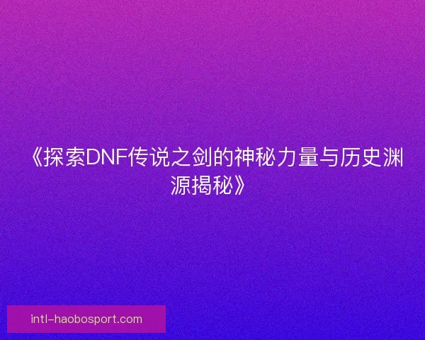 《探索DNF传说之剑的神秘力量与历史渊源揭秘》