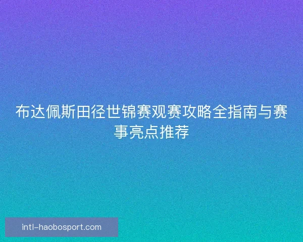 布达佩斯田径世锦赛观赛攻略全指南与赛事亮点推荐